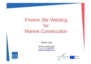 Friction Stir Welding
forfor
Marine ConstructionMarine Construction
Stephen Cater
TWI Ltd United KingdomTWI Ltd, United Kingdom
Tel: +44 114 269 9046,
stephen.cater@twi.co.uk
swk
 