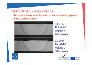 SSFSW f Ti A li ti
Butt welds have recently been made at welding speeds
f t 200 / i
SSFSW of Ti - Applications
of up to 200mm/min:
6.35mm
Ti-6Al-4V
welded at
100mm/min
6 356.35mm
Ti-6Al-4V
welded atwelded at
200mm/min
 
