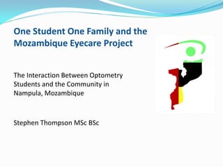 One Student One Family and the
Mozambique Eyecare Project


The Interaction Between Optometry
Students and the Community in
Nampula, Mozambique


Stephen Thompson MSc BSc
 