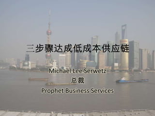三步骤达成低成本供应链 Michael Lee Serwetz 总裁 Prophet Business Services 