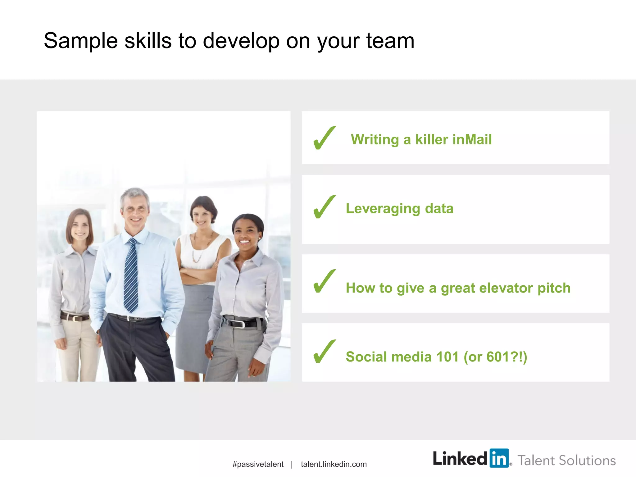Sample skills to develop on your team
Writing a killer inMail
Leveraging data
How to give a great elevator pitch
Social media 101 (or 601?!)
#passivetalent | talent.linkedin.com
 