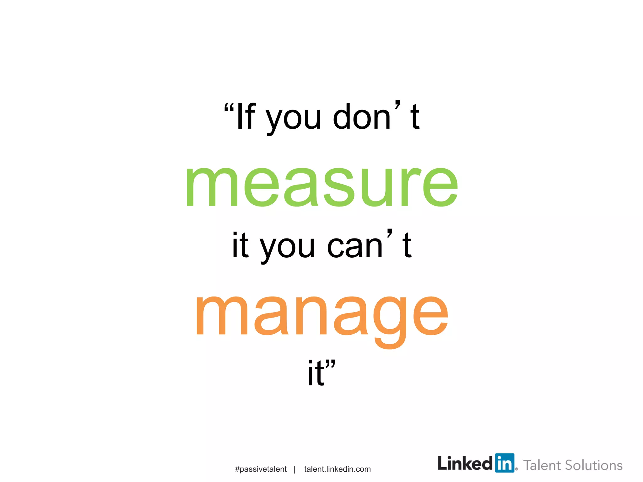 “If you don’t
measure
it you can’t
manage
it”
#passivetalent | talent.linkedin.com
 