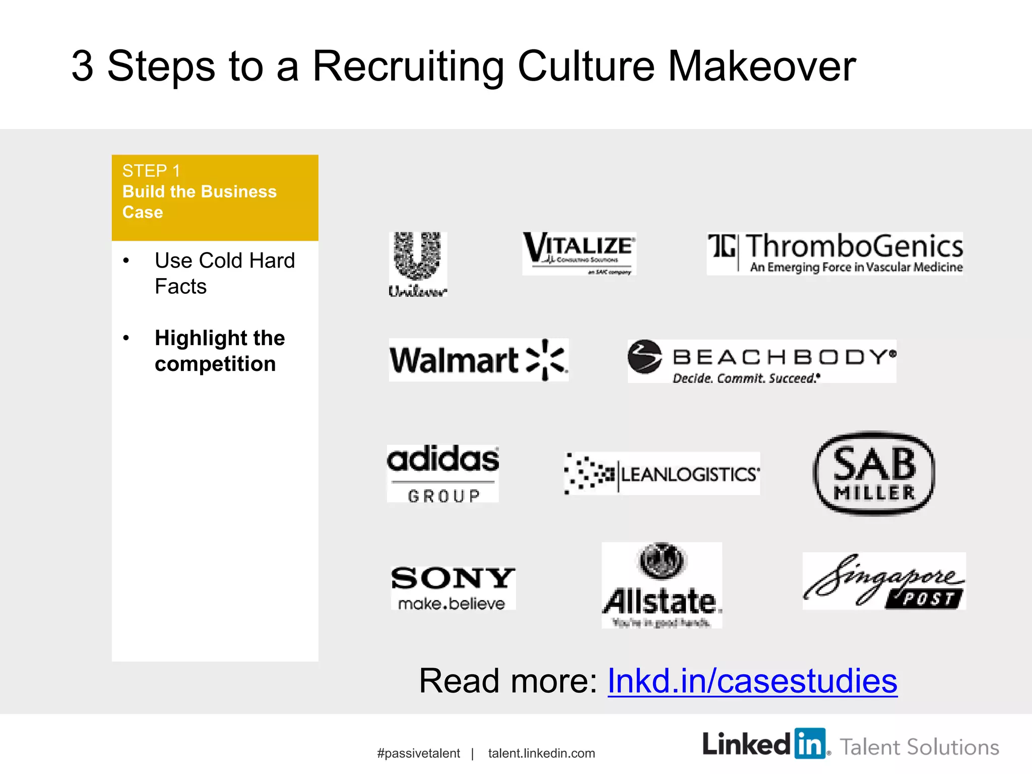 3 Steps to a Recruiting Culture Makeover
• Use Cold Hard
Facts
• Highlight the
competition
STEP 1
Build the Business
Case
#passivetalent | talent.linkedin.com
Read more: lnkd.in/casestudies
 