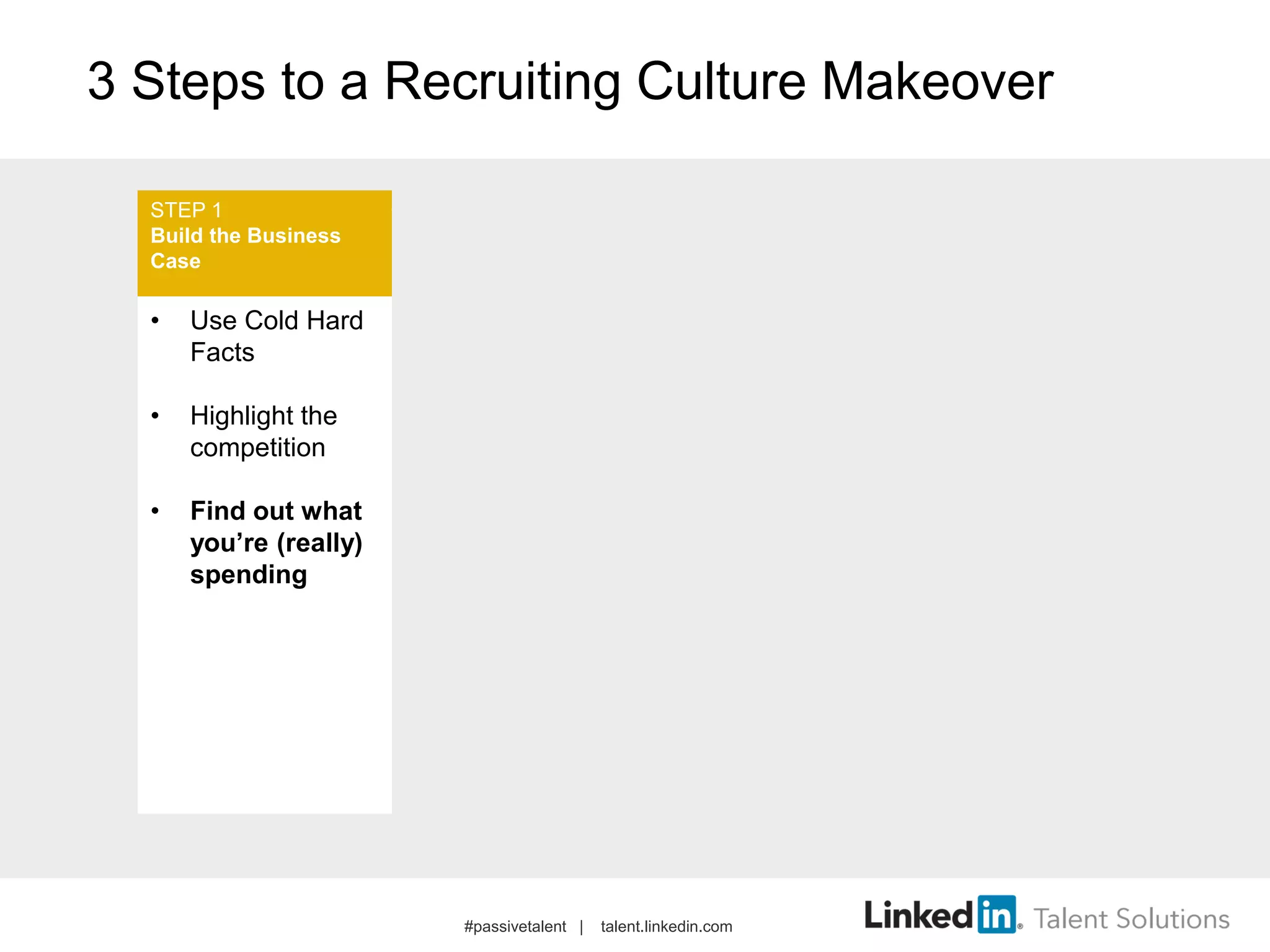 3 Steps to a Recruiting Culture Makeover
• Use Cold Hard
Facts
• Highlight the
competition
• Find out what
you’re (really)
spending
STEP 1
Build the Business
Case
#passivetalent | talent.linkedin.com
 