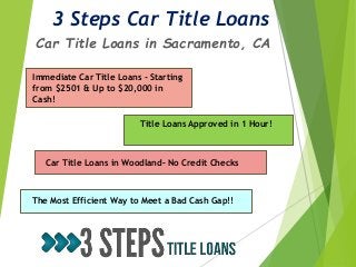 3 Steps Car Title Loans
Car Title Loans in Sacramento, CA
Immediate Car Title Loans - Starting
from $2501 & Up to $20,000 in
Cash!
Title Loans Approved in 1 Hour!
Car Title Loans in Woodland– No Credit Checks
The Most Efficient Way to Meet a Bad Cash Gap!!
 