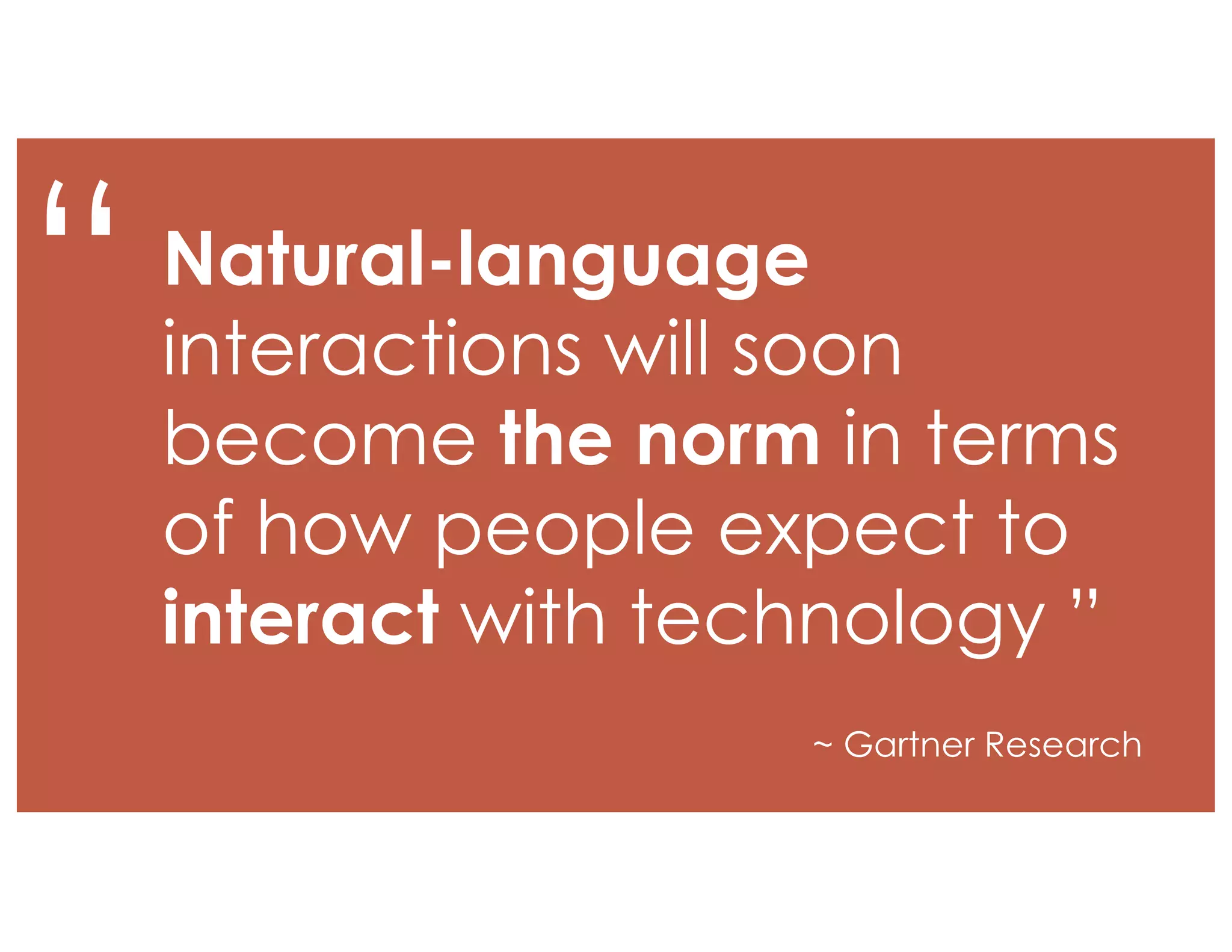 “ Natural-language
interactions will soon
become the norm in terms
of how people expect to
interact with technology ”
~ Gartner Research
 