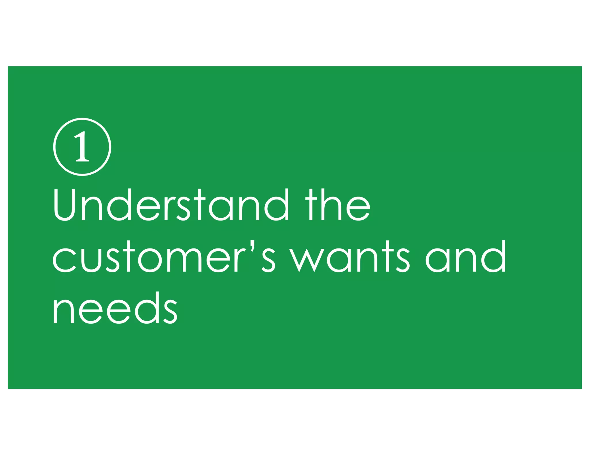 ①
Understand the
customer’s wants and
needs
 