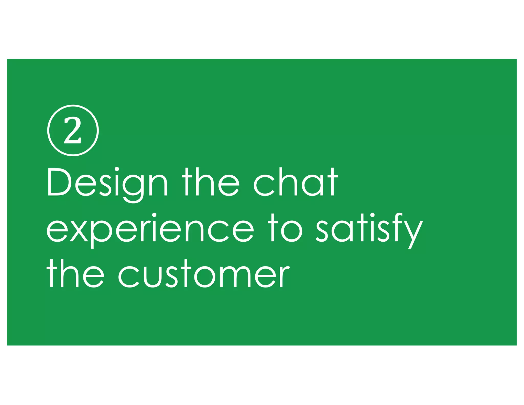 ②
Design the chat
experience to satisfy
the customer
 