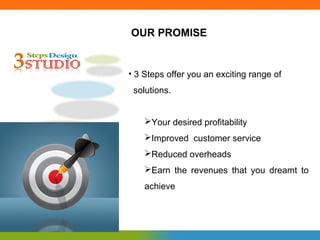 OUR PROMISE


• 3 Steps offer you an exciting range of
 solutions.


    Your desired profitability
    Improved customer service
    Reduced overheads
    Earn the revenues that you dreamt to
    achieve
 
