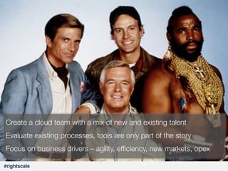 41
#

Your Cloud Team: Org Implications!

Create a cloud team with a mix of new and existing talent
Evaluate existing processes, tools are only part of the story
Focus on business drivers – agility, efﬁciency, new markets, opex
#rightscale!

 