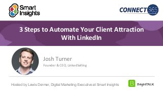 1
#DigitalPriorities Digital Marketing Priorities 2018 brought to you
by
3 Steps to Automate Your Client Attraction
With LinkedIn
Josh Turner
Founder & CEO, LinkedSelling
Hosted by Lewis Dormer, Digital Marketing Executive at Smart Insights
 
