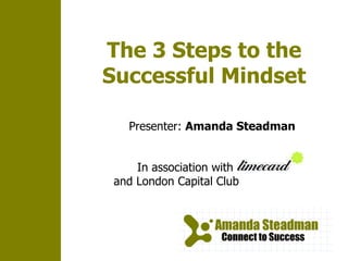 The 3 Steps to the Successful Mindset In association with  and London Capital Club Presenter:  Amanda Steadman 