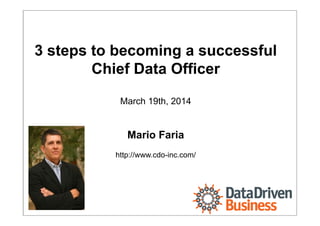 Mario Faria
1
3 steps to becoming a successful
Chief Data Officer
March 19th, 2014
Mario Faria
http://www.cdo-inc.com/
 