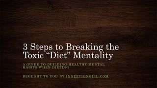 3 Steps to Breaking the
Toxic “Diet” Mentality
A GUIDE TO BUILDING HEALTHY MENTAL
HABITS WHEN DIETING
BROUGHT TO YOU BY INNERTHINGIRL.COM
 