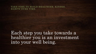 Each step you take towards a
healthier you is an investment
into your well being.
TAKE TIME TO BUILD HEALTHIER, KINDER,
HABITS OVER TIME.
 