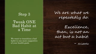Step 3
Tweak ONE
Bad Habit at
a Time
We want to transition a bad
habit to one more supportive
of your health goals
We are what we
repeatedly do.
Excellence,
then, is not an
act but a habit.
- Aristotle
 