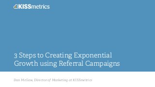 Dan McGaw, Director of Marketing at KISSmetrics
3 Steps to Creating Exponential
Growth using Referral Campaigns
 