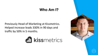 Previously	Head	of	Marketing	at	Kissmetrics.	
Helped	increase	leads	330%	in	90	days	and	
traffic	by	50%	in	5	months.	
Who Am I?
 