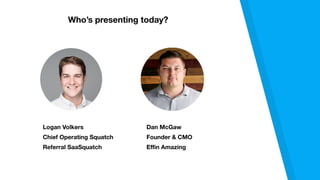 Logan Volkers
Chief Operating Squatch
Referral SaaSquatch
Dan McGaw
Founder & CMO
Effin Amazing
Who’s presenting today?
 