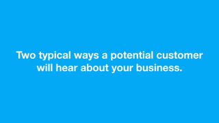 Two typical ways a potential customer
will hear about your business.
 
