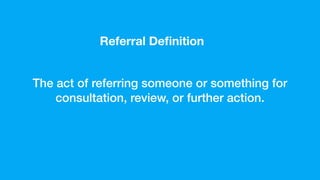 The act of referring someone or something for
consultation, review, or further action.
Referral Deﬁnition
 
