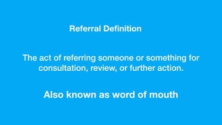 The act of referring someone or something for
consultation, review, or further action.
Referral Deﬁnition
Also known as word of mouth
 