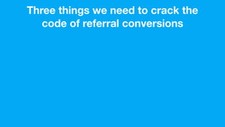 Three things we need to crack the
code of referral conversions
 