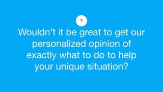 Wouldn’t it be great to get our
personalized opinion of
exactly what to do to help
your unique situation?
?
 
