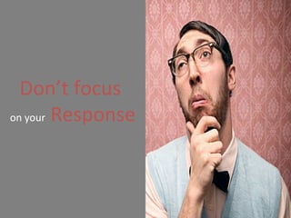 Don’t focus  on your  Response 