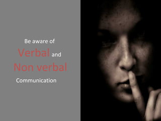 Be aware of  Verbal   and   Non verbal  Communication 