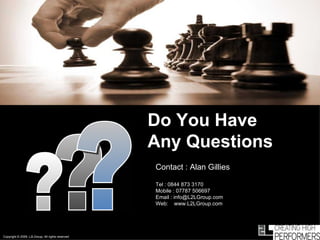 ? Do You Have  Any Questions ? ? ? Contact : Alan Gillies Tel : 0844 873 3170 Mobile : 07787 506697 Email : info@L2LGroup.com Web:  www.L2LGroup.com Copyright © 2009, L2LGroup, All rights reserved 