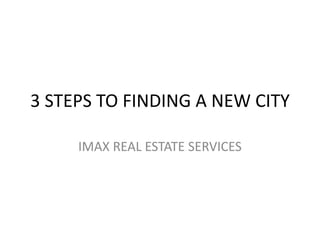3 STEPS TO FINDING A NEW CITY
IMAX REAL ESTATE SERVICES
 