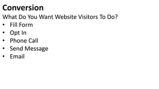 Conversion
What Do You Want Website Visitors To Do?
• Fill Form
• Opt In
• Phone Call
• Send Message
• Email
 