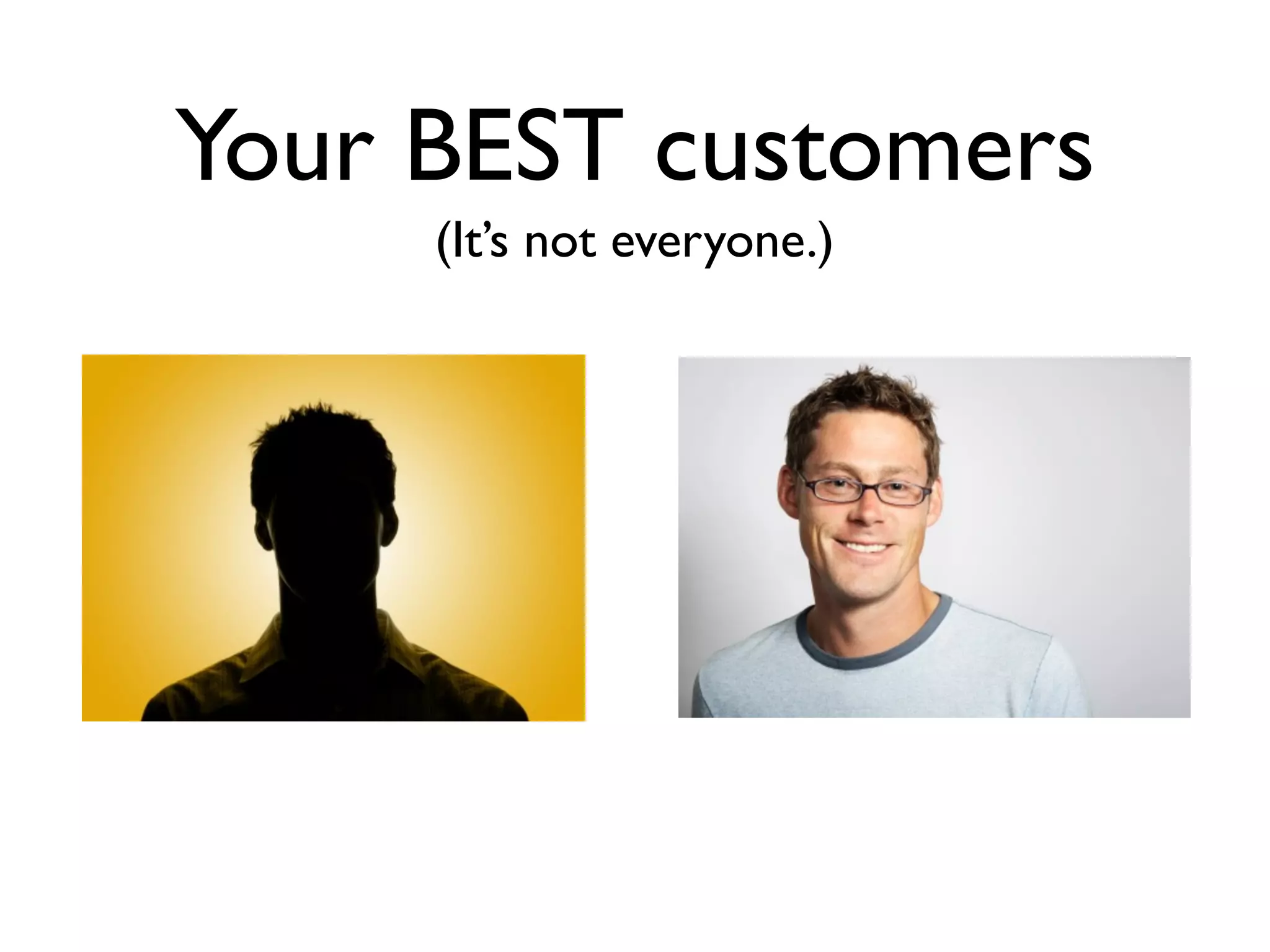 Your BEST customers
     (It’s not everyone.)
 