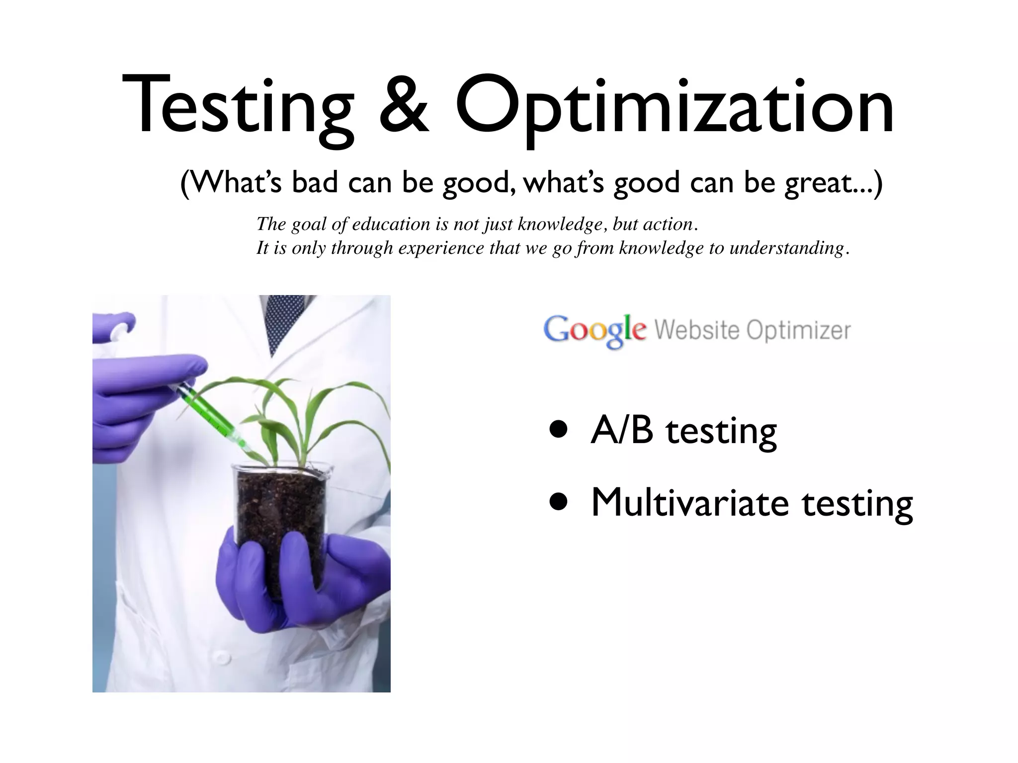 Testing & Optimization
 (What’s bad can be good, what’s good can be great...)
      The goal of education is not just knowledge, but action.
      It is only through experience that we go from knowledge to understanding.




                                         • A/B testing
                                         • Multivariate testing
 