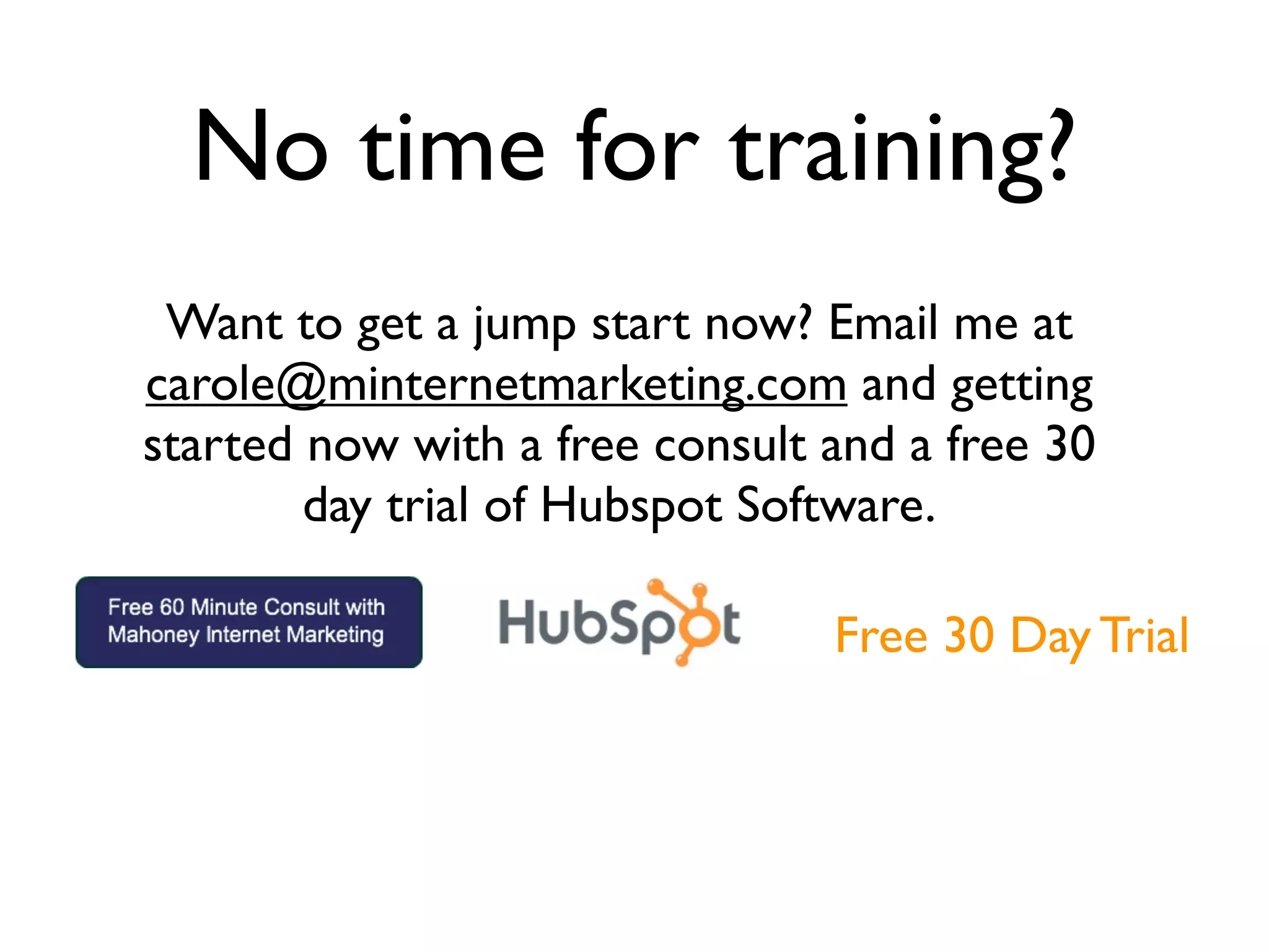 No time for training?
 Want to get a jump start now? Email me at
carole@minternetmarketing.com and getting
started now with a free consult and a free 30
        day trial of Hubspot Software.

                                Free 30 Day Trial
 