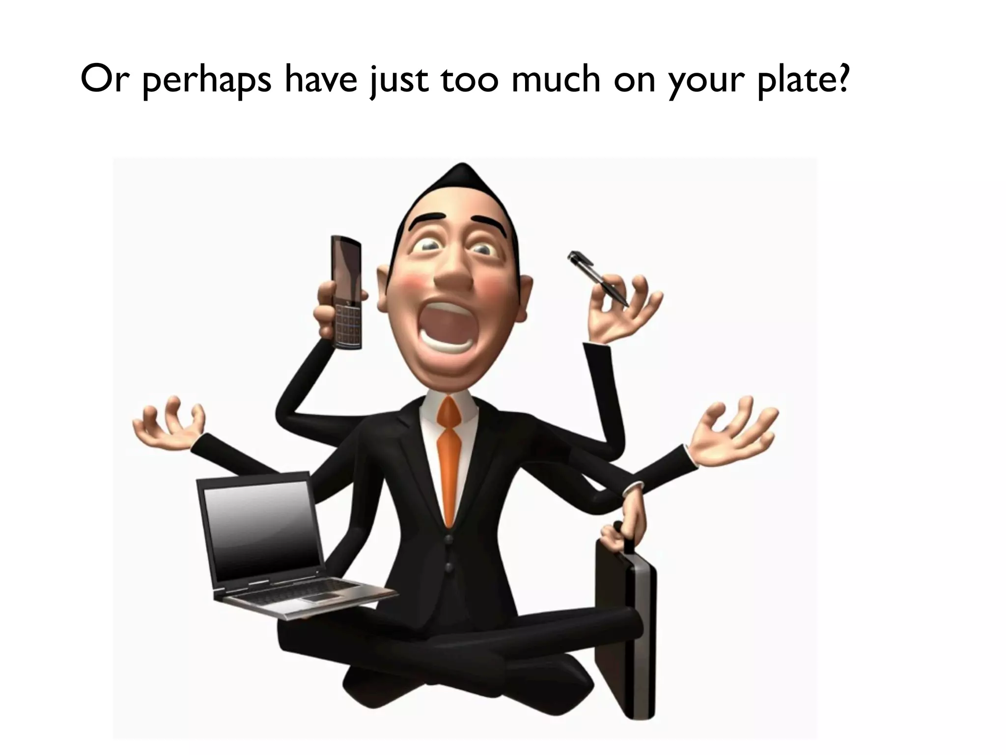 Or perhaps have just too much on your plate?
 