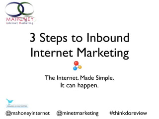 3 Steps to Inbound
        Internet Marketing
              The Internet. Made Simple.
                    It can happen.



@mahoneyinternet   @minetmarketing    #thinkdoreview
 