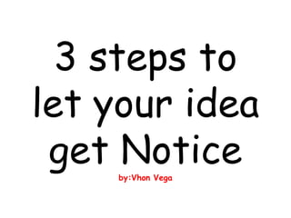 3 steps to
let your idea
get Noticeby:Vhon Vega
 