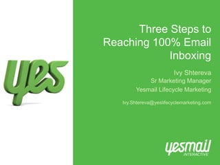 Three Steps to 
Reaching 100% Email 
Inboxing 
Ivy Shtereva 
Sr Marketing Manager 
Yesmail Lifecycle Marketing 
Ivy.Shtereva@yeslifecyclemarketing.com 
 