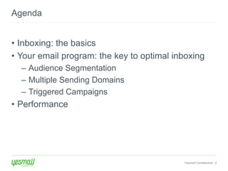Agenda 
• Inboxing: the basics 
• Your email program: the key to optimal inboxing 
Yesmail Confidential 2 
– Audience Segmentation 
– Multiple Sending Domains 
– Triggered Campaigns 
• Performance 
 
