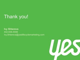 Thank you! 
Ivy Shtereva 
402-836-5556 
Ivy.Shtereva@yeslifecyclemarketing.com 
 
