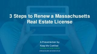 3 Steps to Renew a Massachusetts
Real Estate License
A Presentation by
Keep Me Certified
SCHOOL OF REAL ESTATE
a Massachusetts real estate school
 