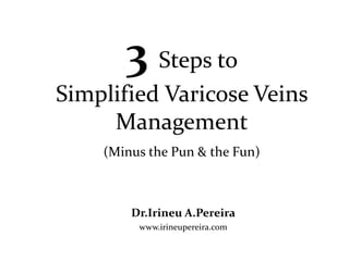 3 Steps to
Simplified Varicose Veins
Management
(Minus the Pun & the Fun)
Dr.Irineu A.Pereira
www.irineupereira.com
 