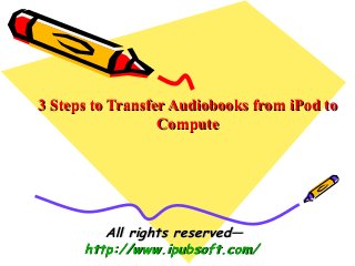 3 Steps to Transfer Audiobooks from iPod to3 Steps to Transfer Audiobooks from iPod to
ComputeCompute
All rights reserved—All rights reserved—
http://www.ipubsoft.com/http://www.ipubsoft.com/
 