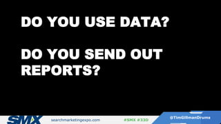 searchmarketingexpo.com
@TimGillmanDrums
#SMX #33D
DO YOU USE DATA?
DO YOU SEND OUT
REPORTS?
 