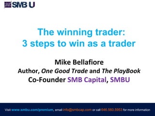 Visit www.smbu.com/premium, email info@smbcap.com or call 646.560.5953 for more informationVisit www.smbu.com/premium, email info@smbcap.com or call 646.560.5953 for more information
The winning trader:
3 steps to win as a trader
Mike Bellafiore
Author, One Good Trade and The PlayBook
Co-Founder SMB Capital, SMBU
Visit www.smbu.com/premium, email info@smbcap.com or call 646.560.5953 for more information
 