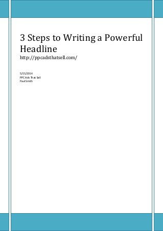 3 Steps to Writing a Powerful
Headline
http://ppcadsthatsell.com/
5/15/2014
PPC Ads That Sell
Paul Smith
 