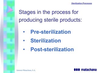 Sterilization Processes




  Stages in the process for
  producing sterile products:

       •        Pre-sterilization
       •        Sterilization
       •        Post-sterilization


Antonio Matachana, S.A.
 