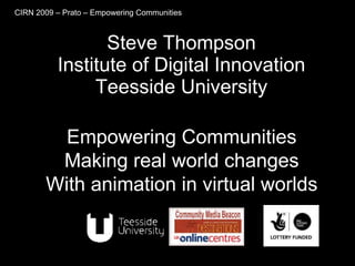 Steve Thompson Institute of Digital Innovation Teesside University Empowering Communities Making real world changes With animation in virtual worlds CIRN 2009 – Prato – Empowering Communities 